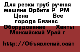 Для резки труб(ручная) машина Орбита-Р, РМ › Цена ­ 80 000 - Все города Бизнес » Оборудование   . Ханты-Мансийский,Урай г.